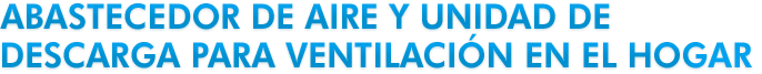 Abastecedor de Aire y Unidad de Descarga para Ventilacion en el Hogar